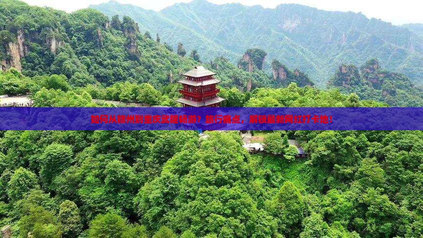 如何从赣州到重庆武隆畅游？旅行痛点，解锁最新网红打卡地！
