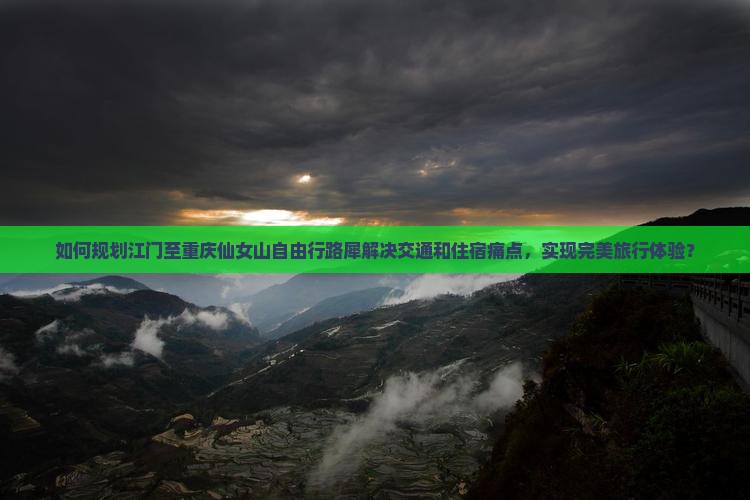 如何规划江门至重庆仙女山自由行路犀解决交通和住宿痛点，实现完美旅行体验？