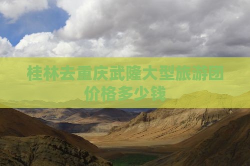 桂林去重庆武隆大型旅游团价格多少钱