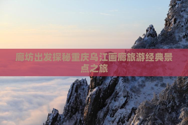 廊坊出发探秘重庆乌江画廊旅游经典景点之旅