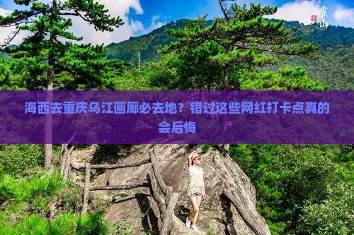 海西去重庆乌江画廊必去地？错过这些网红打卡点真的会后悔