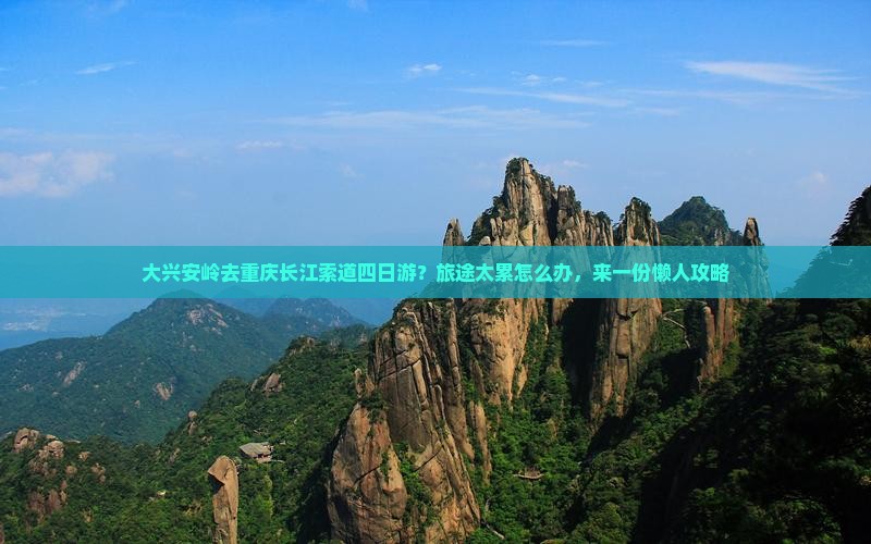 大兴安岭去重庆长江索道四日游？旅途太累怎么办，来一份懒人攻略