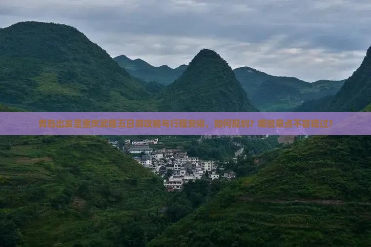 青岛出发至重庆武隆五日游攻略与行程安排，如何规划？哪些景点不容错过？