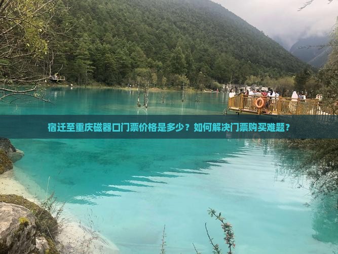 宿迁至重庆磁器口门票价格是多少？如何解决门票购买难题？