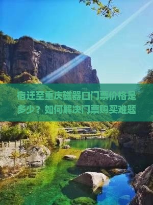 宿迁至重庆磁器口门票价格是多少？如何解决门票购买难题？