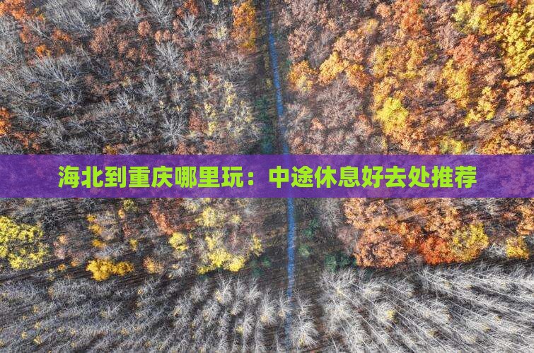 海北到重庆哪里玩：中途休息好去处推荐