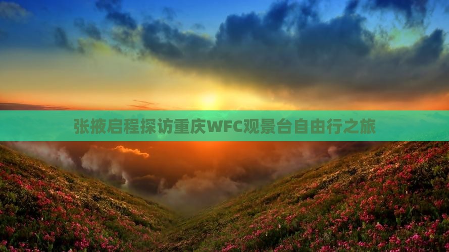 张掖启程探访重庆WFC观景台自由行之旅