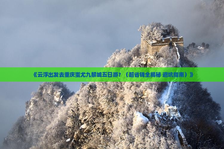 云浮去重庆蚩尤九黎城五日游