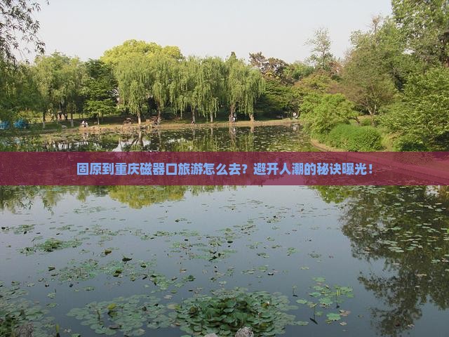 固原到重庆磁器口旅游
