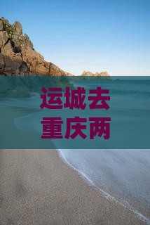 运城去重庆两江夜游二日游 运城去重庆两江夜游二日游