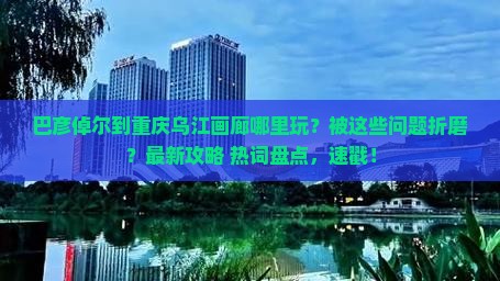 巴彦倬尔到重庆乌江画廊哪里玩