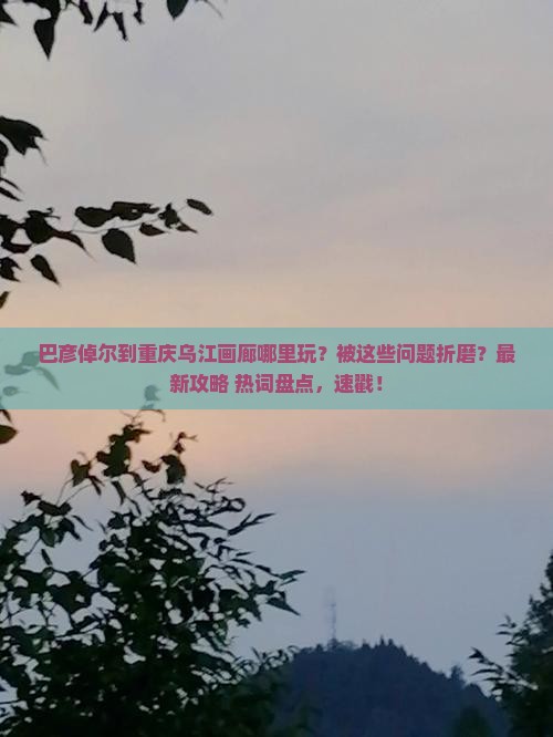 巴彦倬尔到重庆乌江画廊哪里玩