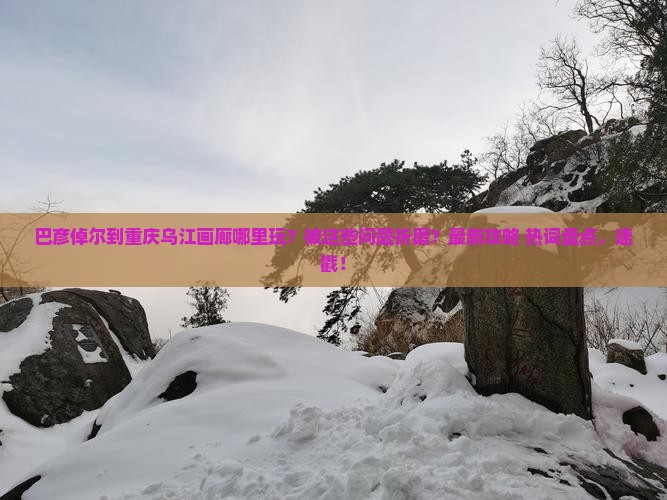 巴彦倬尔到重庆乌江画廊哪里玩