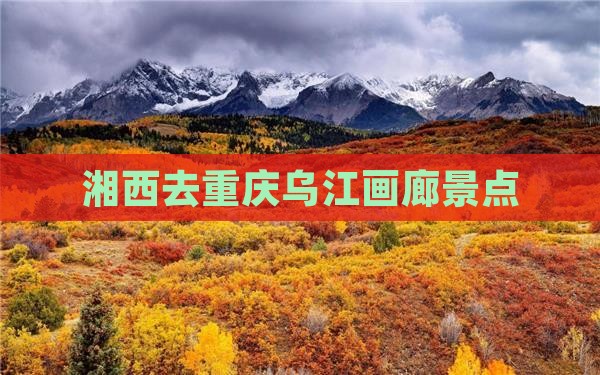 湘西去重庆乌江画廊景点