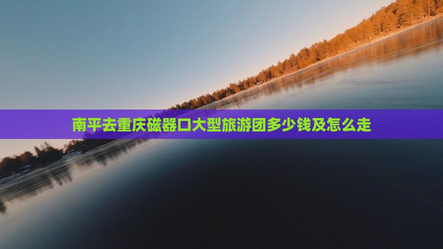 南平去重庆磁器口大型旅游团