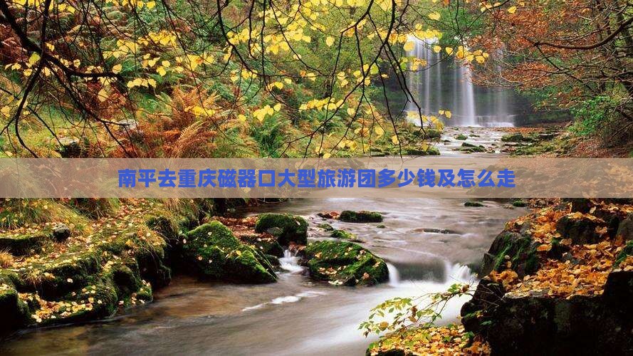 南平去重庆磁器口大型旅游团