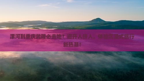 漯河到重庆武隆必去地