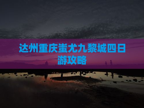 达州去重庆蚩尤九黎城四日游