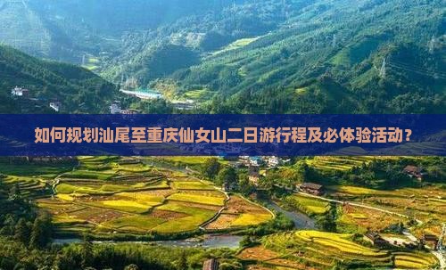 如何规划汕尾至重庆仙女山二日游行程及必体验活动？