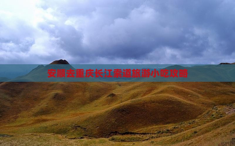 安顺去重庆长江索道旅游小吃攻略