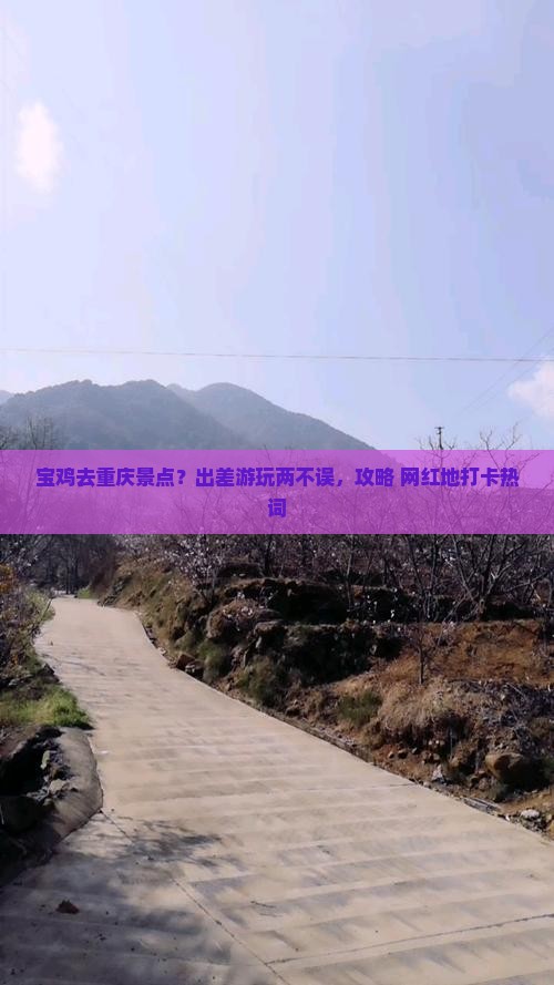 宝鸡去重庆景点？出差游玩两不误，攻略+网红地打卡热词