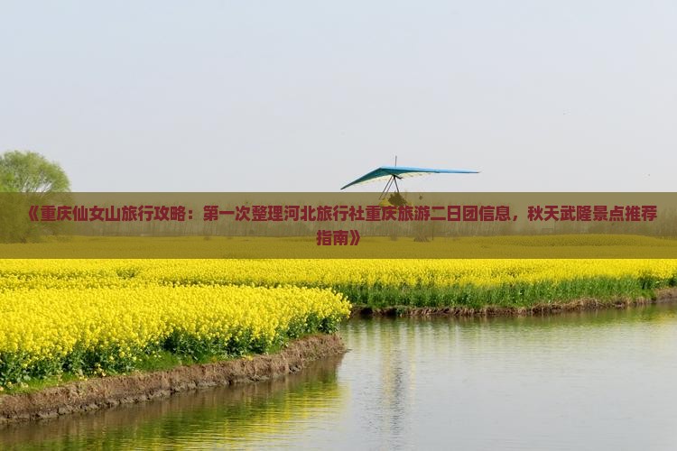 《重庆仙女山旅行攻略：第一次整理河北旅行社重庆旅游二日团信息，秋天武隆景点推荐指南》