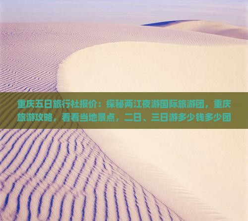 重庆五日旅行社报价：探秘两江夜游国际旅游团，重庆旅游攻略，看看当地景点，二日、三日游多少钱多少团费？