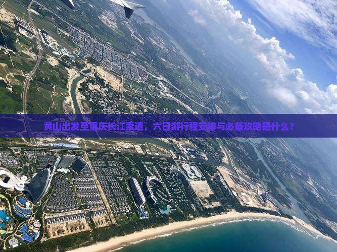 黄山出发至重庆长江索道，六日游行程安排与必备攻略是什么？