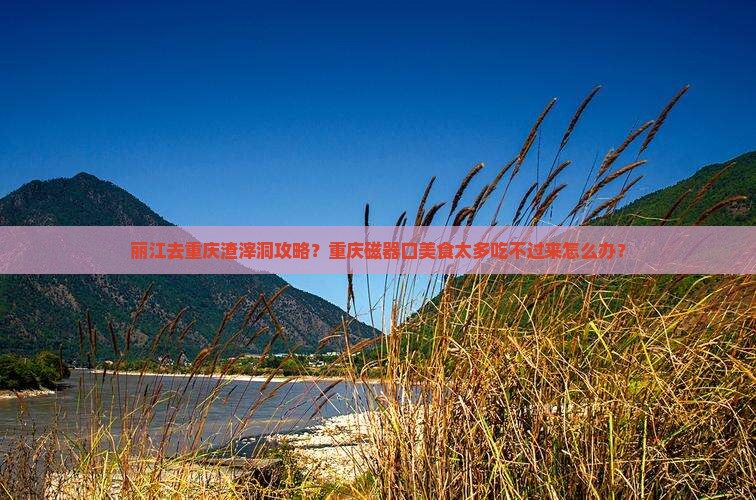丽江去重庆渣滓洞攻略？重庆磁器口美食太多吃不过来怎么办？