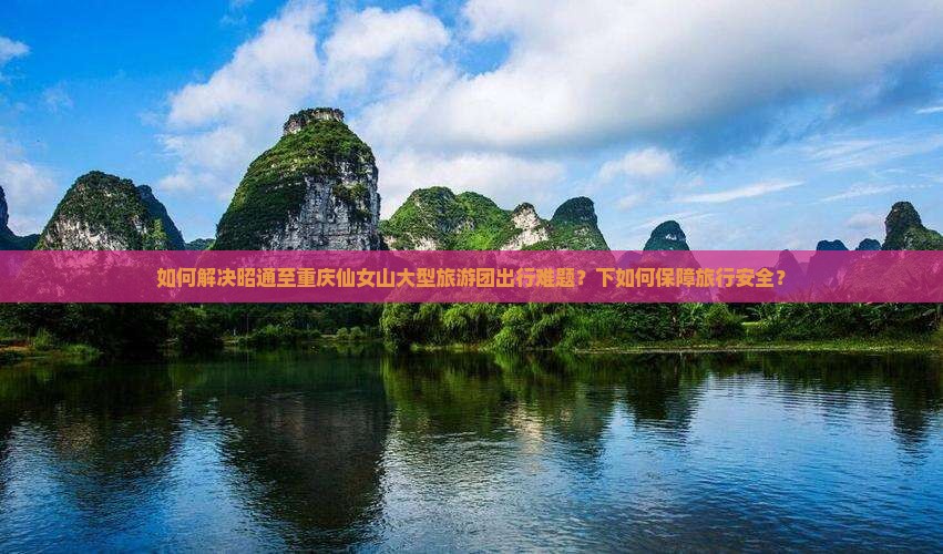 如何解决昭通至重庆仙女山大型旅游团出行难题？下如何保障旅行安全？