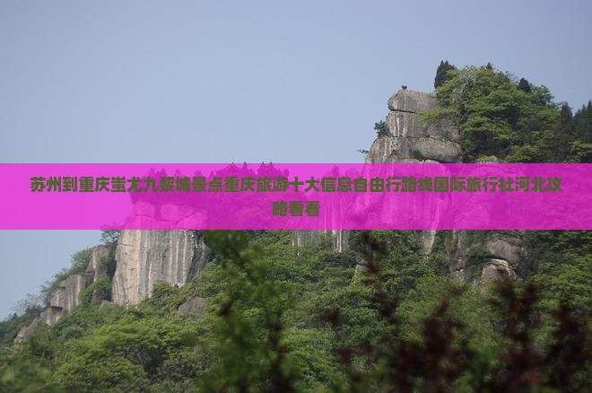 苏州到重庆蚩尤九黎城景点重庆旅游十大信息自由行路线国际旅行社河北攻略看看