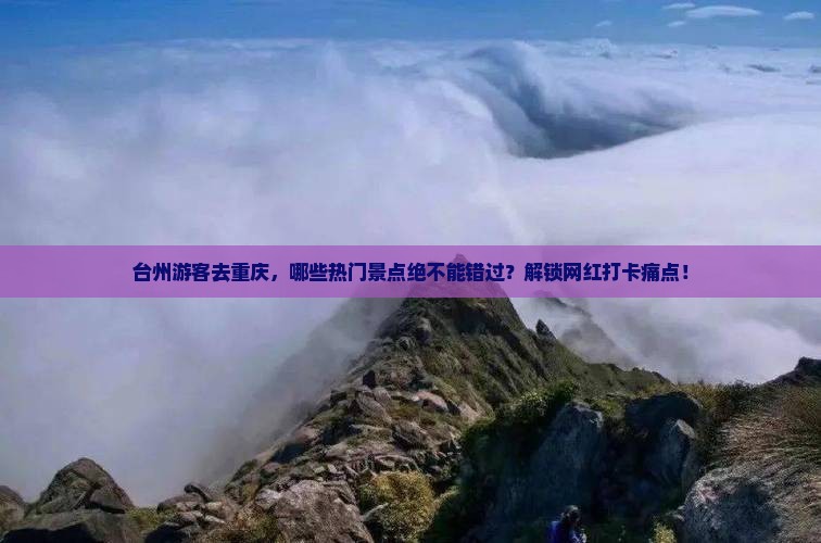 台州游客去重庆，哪些热门景点绝不能错过？解锁网红打卡痛点！