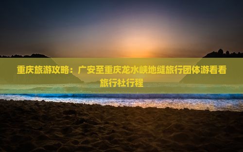 重庆旅游攻略：广安至重庆龙水峡地缝旅行团体游看看旅行社行程