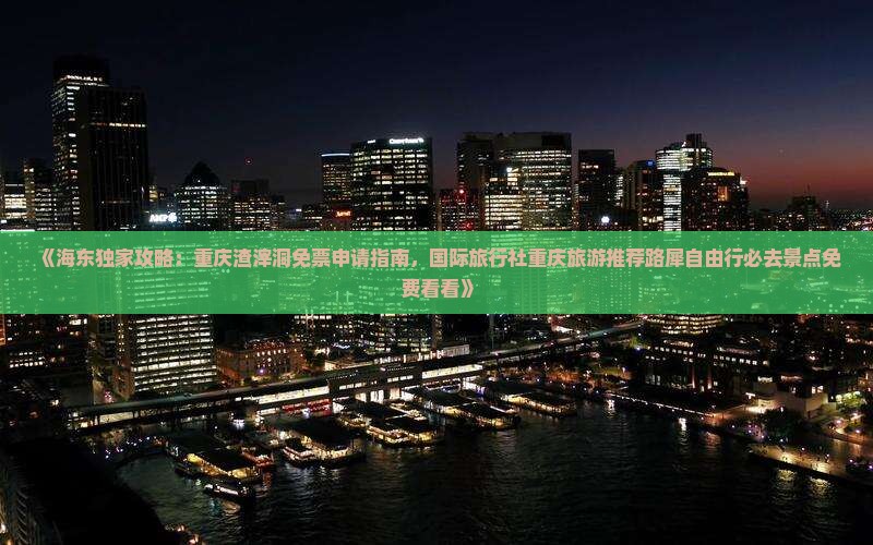 《海东独家攻略：重庆渣滓洞免票申请指南，国际旅行社重庆旅游推荐路犀自由行必去景点免费看看》