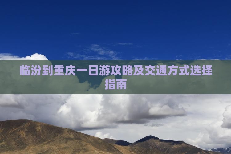 临汾到重庆一日游攻略及交通方式选择指南