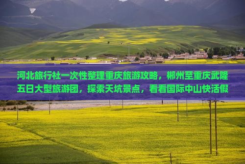 河北旅行社一次性整理重庆旅游攻略，郴州至重庆武隆五日大型旅游团，探索天坑景点，看看国际中山快活假期报价多少