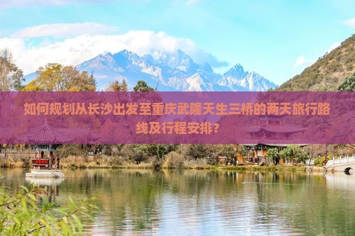如何规划从长沙出发至重庆武隆天生三桥的两天旅行路线及行程安排？