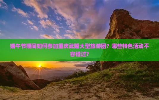 端午节期间如何参加重庆武隆大型旅游团？哪些特色活动不容错过？