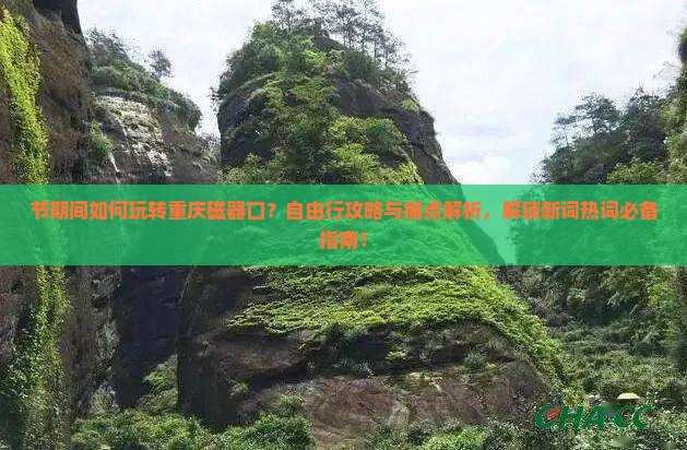 节期间如何玩转重庆磁器口？自由行攻略与痛点解析，解锁新词热词必备指南！