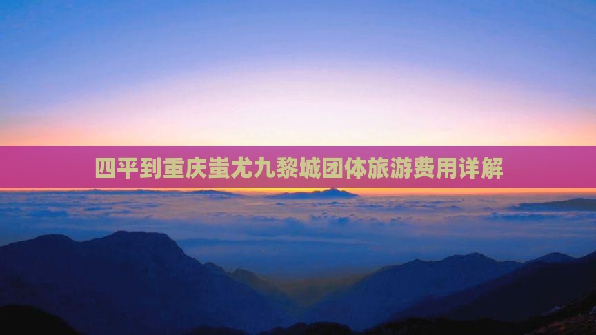 四平到重庆蚩尤九黎城团体旅游费用详解
