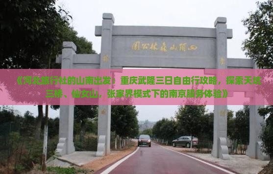 《河北旅行社的山南出发：重庆武隆三日自由行攻略，探索天坑三桥、仙女山，张家界模式下的南京服务体验》