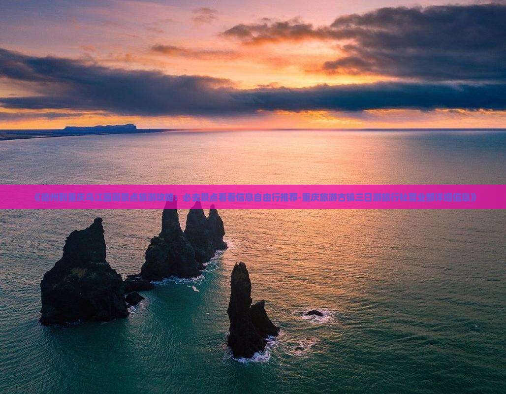 《德州到重庆乌江画廊景点旅游攻略：必去景点看看信息自由行推荐-重庆旅游古镇三日游旅行社营业部详细信息》