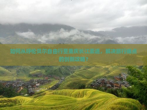 如何从呼伦贝尔自由行至重庆长江索道，解决旅行痛点的创新攻略？