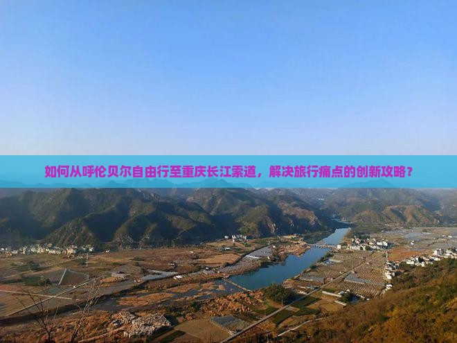 如何从呼伦贝尔自由行至重庆长江索道，解决旅行痛点的创新攻略？
