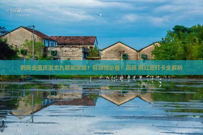 鹤岗去重庆蚩尤九黎城攻略？穷游党必备！高铁+网红地打卡全解析