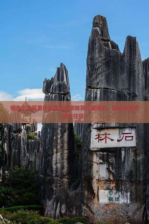 烟台出发至重庆武隆旅游攻略及行程规划，如何安排交通与住宿？