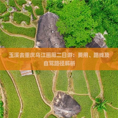 玉溪去重庆乌江画廊二日游：费用、路线及自驾路径解析