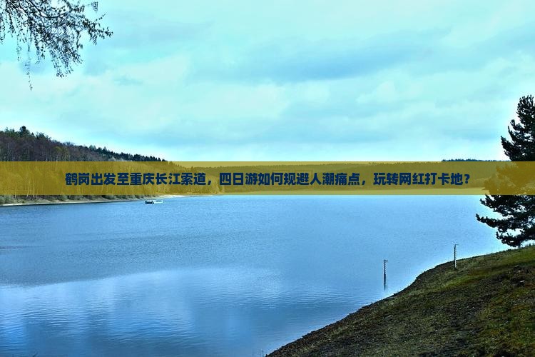 鹤岗出发至重庆长江索道，四日游如何规避人潮痛点，玩转网红打卡地？