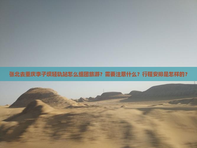 张北去重庆李子坝轻轨站怎么组团旅游？需要注意什么？行程安排是怎样的？