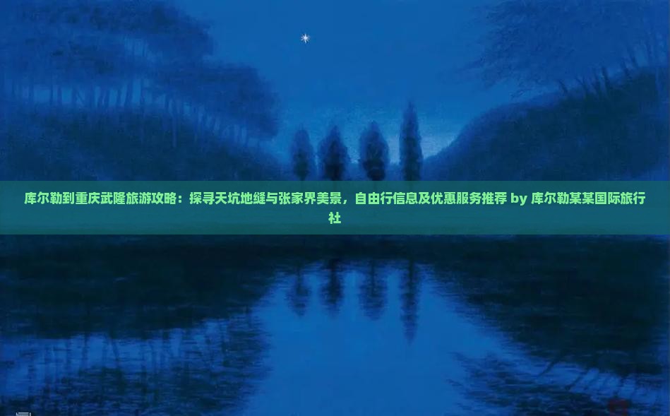 库尔勒到重庆武隆旅游攻略：探寻天坑地缝与张家界美景，自由行信息及优惠服务推荐 by 库尔勒某某国际旅行社